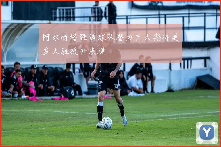 阿尔特塔强调球队潜力巨大期待更多大胜提升表现