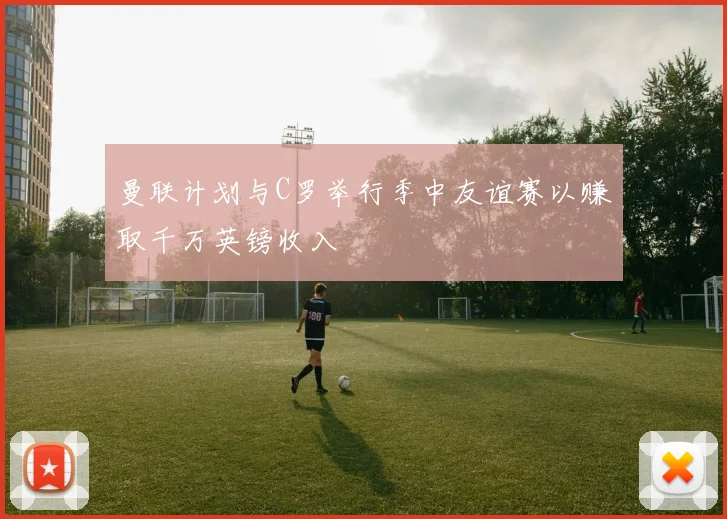 曼联计划与C罗举行季中友谊赛以赚取千万英镑收入