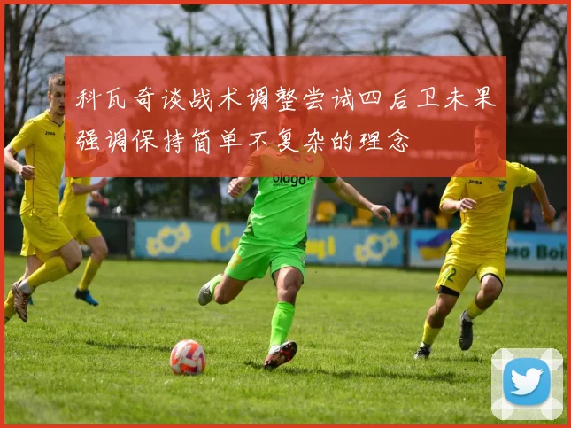 科瓦奇谈战术调整尝试四后卫未果强调保持简单不复杂的理念
