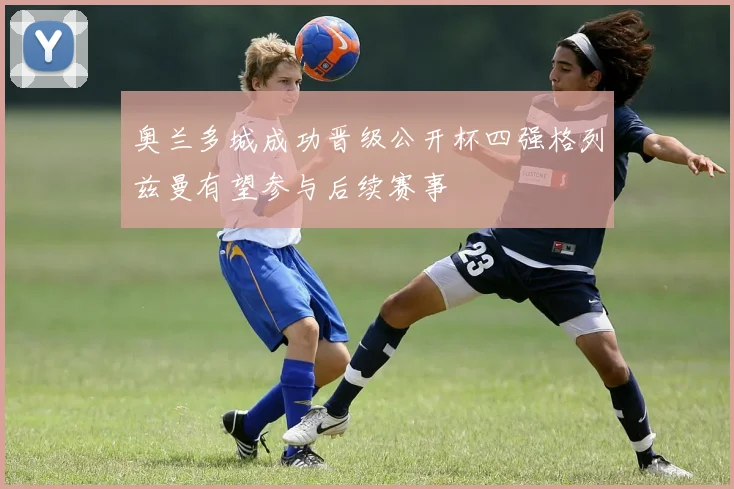 奥兰多城成功晋级公开杯四强格列兹曼有望参与后续赛事