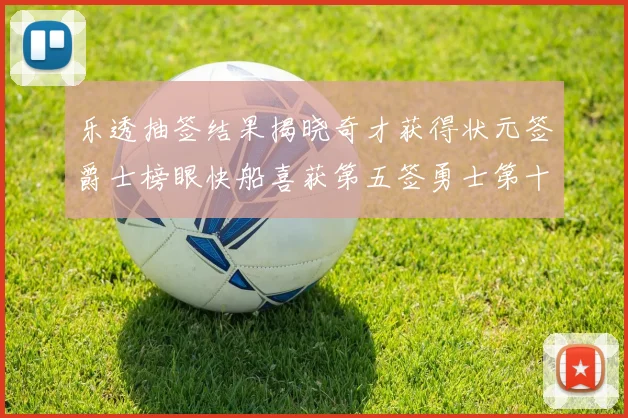乐透抽签结果揭晓奇才获得状元签爵士榜眼快船喜获第五签勇士第十一雷霆第十二