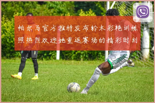 帕尔马官方推特发布铃木彩艳训练照热烈欢迎她重返赛场的精彩时刻