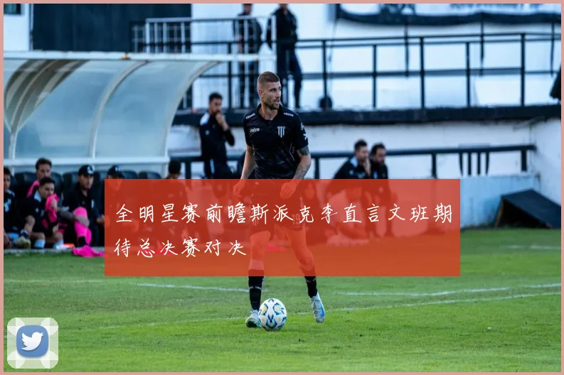 全明星赛前瞻斯派克李直言文班期待总决赛对决