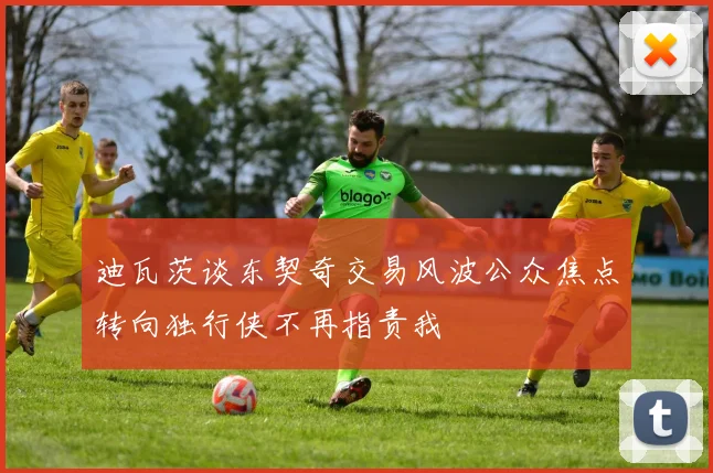 迪瓦茨谈东契奇交易风波公众焦点转向独行侠不再指责我