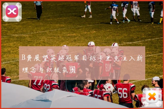 B费展望英超冠军目标卡里克注入新理念与积极氛围