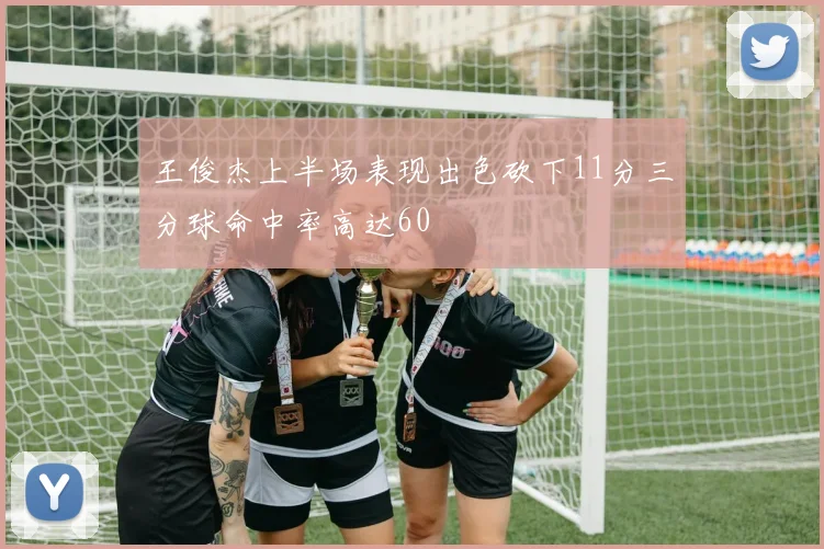 王俊杰上半场表现出色砍下11分三分球命中率高达60