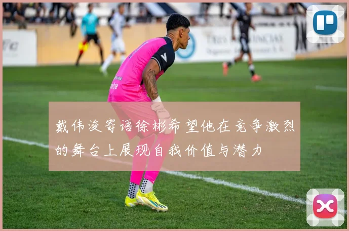 戴伟浚寄语徐彬希望他在竞争激烈的舞台上展现自我价值与潜力