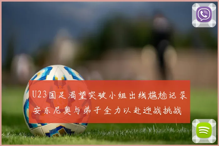 U23国足渴望突破小组出线尴尬记录安东尼奥与弟子全力以赴迎战挑战