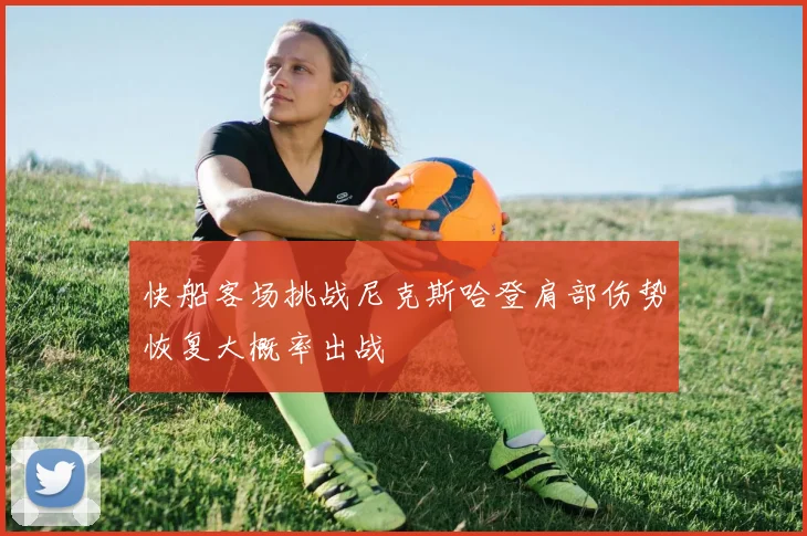 快船客场挑战尼克斯哈登肩部伤势恢复大概率出战