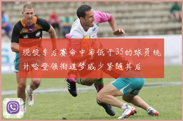 现役季后赛命中率低于35的球员统计哈登领衔追梦威少紧随其后