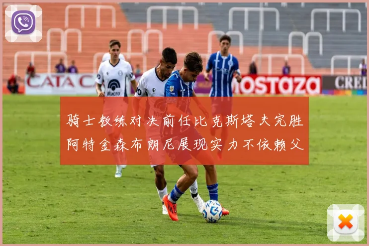 骑士教练对决前任比克斯塔夫完胜阿特金森布朗尼展现实力不依赖父亲