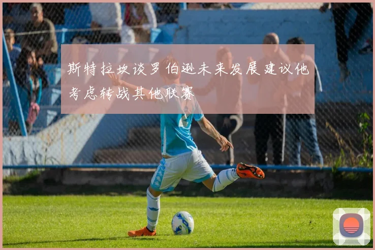 斯特拉坎谈罗伯逊未来发展建议他考虑转战其他联赛