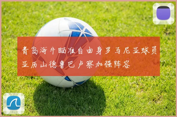 青岛海牛瞄准自由身罗马尼亚球员亚历山德鲁巴卢察加强阵容